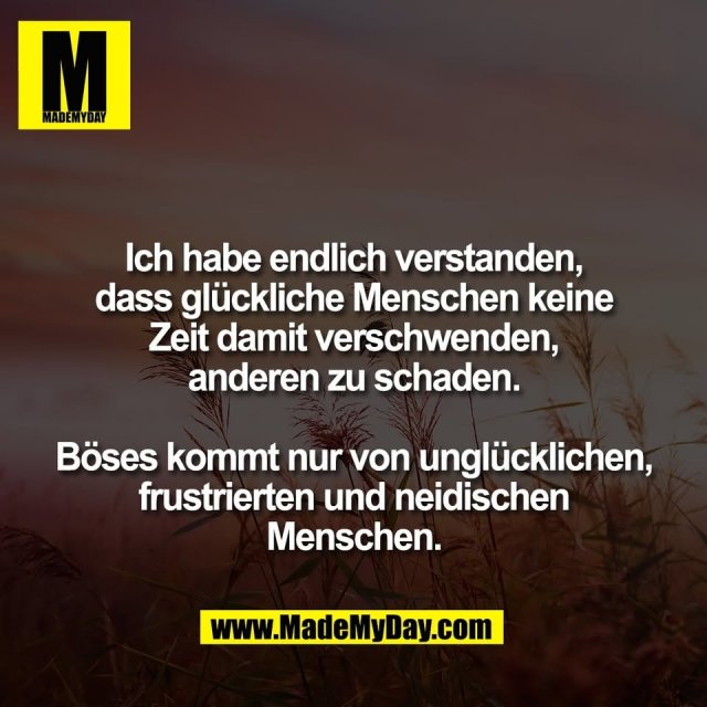 Ich habe endlich verstanden,<br />
dass glückliche Menschen keine<br />
Zeit damit verschwenden,<br />
anderen zu schaden.<br />
<br />
Böses kommt nur von unglücklichen,<br />
frustrierten und neidischen<br />
Menschen.