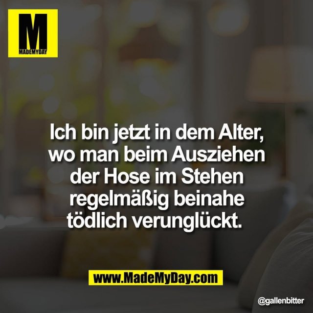 Ich bin jetzt in dem Alter,<br />
wo man beim Ausziehen<br />
der Hose im Stehen<br />
regelmäßig beinahe<br />
tödlich verunglückt.