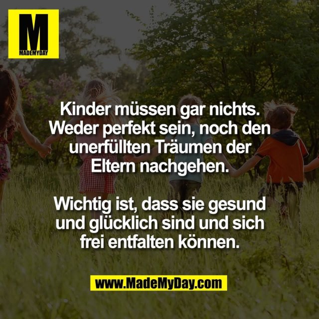 Kinder müssen gar nichts.<br />
Weder perfekt sein, noch den<br />
unerfüllten Träumen der<br />
Eltern nachgehen.<br />
<br />
Wichtig ist, dass sie gesund<br />
und glücklich sind und sich<br />
frei entfalten können.