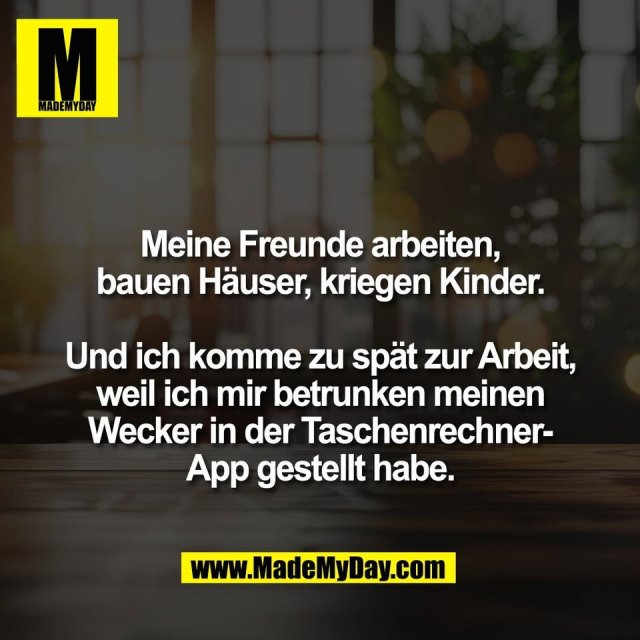 Meine Freunde arbeiten,<br />
bauen Häuser, kriegen Kinder.<br />
<br />
Und ich komme zu spät zur Arbeit,<br />
weil ich mir betrunken meinen<br />
Wecker in der Taschenrechner-<br />
App gestellt habe.