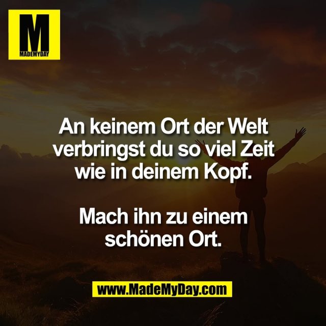 An keinem Ort der Welt<br />
verbringst du so viel Zeit<br />
wie in deinem Kopf.<br />
<br />
Mach ihn zu einem<br />
schönen Ort.