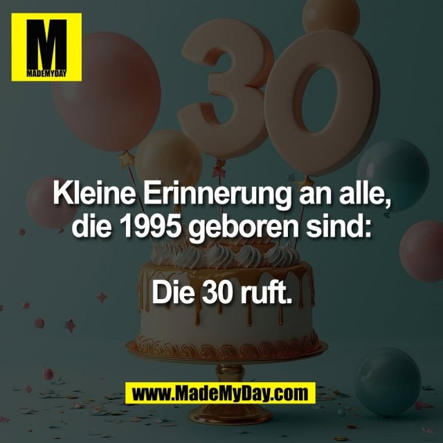 Kleine Erinnerung an alle,<br />
die 1995 geboren sind:<br />
<br />
Die 30 ruft.