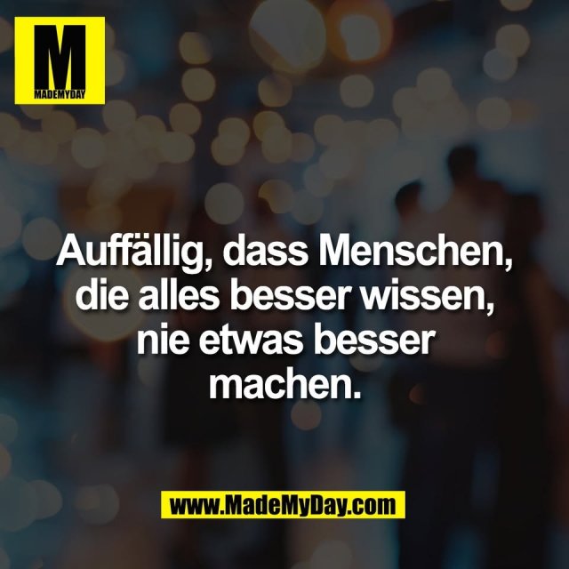 Auffällig, dass Menschen,<br />
die alles besser wissen,<br />
nie etwas besser<br />
machen.