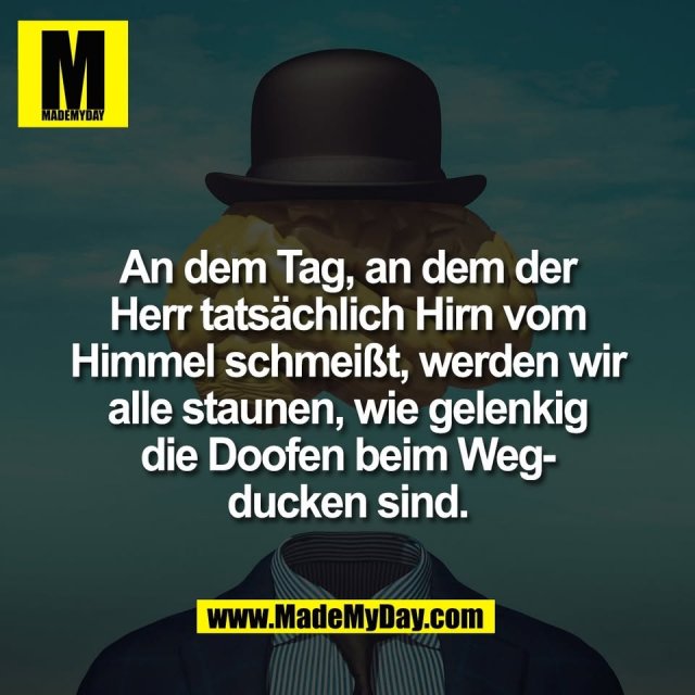 An dem Tag, an dem der<br />
Herr tatsächlich Hirn vom<br />
Himmel schmeißt, werden wir<br />
alle staunen, wie gelenkig<br />
die Doofen beim Weg-<br />
ducken sind.