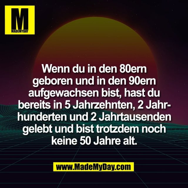 Wenn du in den 80ern<br />
geboren und in den 90ern<br />
aufgewachsen bist, hast du<br />
bereits in 5 Jahrzehnten, 2 Jahr-<br />
hunderten und 2 Jahrtausenden<br />
gelebt und bist trotzdem noch<br />
keine 50 Jahre alt.