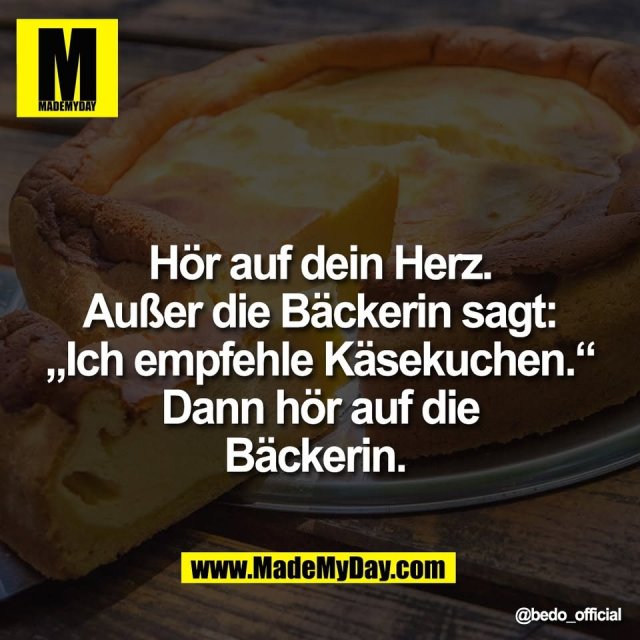 Hör auf dein Herz.<br />
Außer die Bäckerin sagt:<br />
„Ich empfehle Käsekuchen.“<br />
Dann hör auf die<br />
Bäckerin.