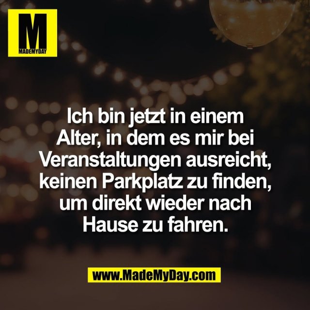 Ich bin jetzt in einem<br />
Alter, in dem es mir bei<br />
Veranstaltungen ausreicht,<br />
keinen Parkplatz zu finden,<br />
um direkt wieder nach<br />
Hause zu fahren.