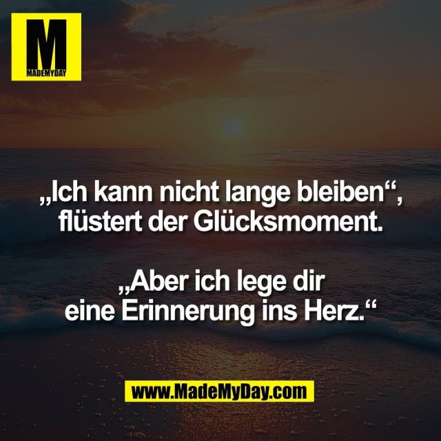 „Ich kann nicht lange bleiben“,<br />
flüstert der Glücksmoment.<br />
<br />
„Aber ich lege dir<br />
eine Erinnerung ins Herz.“