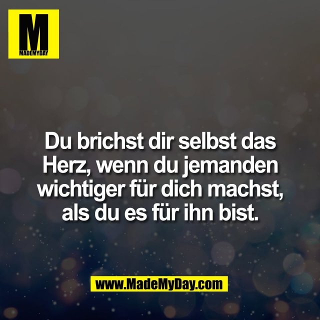 Du brichst dir selbst das<br />
Herz, wenn du jemanden<br />
wichtiger für dich machst,<br />
als du es für ihn bist.