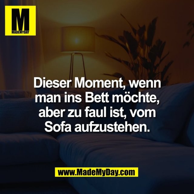 Dieser Moment, wenn<br />
man ins Bett möchte,<br />
aber zu faul ist, vom<br />
Sofa aufzustehen.