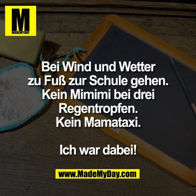 Bei Wind und Wetter<br />
zu Fuß zur Schule gehen.<br />
Kein Mimimi bei drei<br />
Regentropfen.<br />
Kein Mamataxi.<br />
<br />
Ich war dabei!