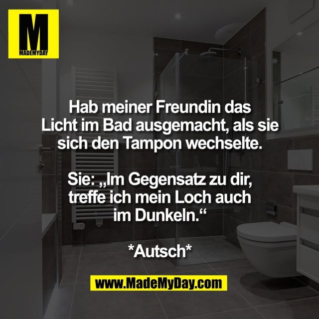 Hab meiner Freundin das<br />
Licht im Bad ausgemacht, als sie<br />
sich den Tampon wechselte.<br />
<br />
Sie: „Im Gegensatz zu dir,<br />
treffe ich mein Loch auch<br />
im Dunkeln.“<br />
<br />
*Autsch*