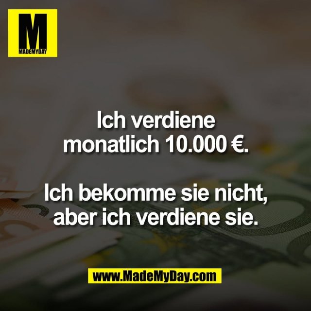 Ich verdiene<br />
monatlich 10.000 €.<br />
<br />
Ich bekomme sie nicht,<br />
aber ich verdiene sie.