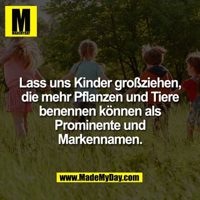 Lass uns Kinder großziehen,<br />
die mehr Pflanzen und Tiere<br />
benennen können als<br />
Prominente und<br />
Markennamen.