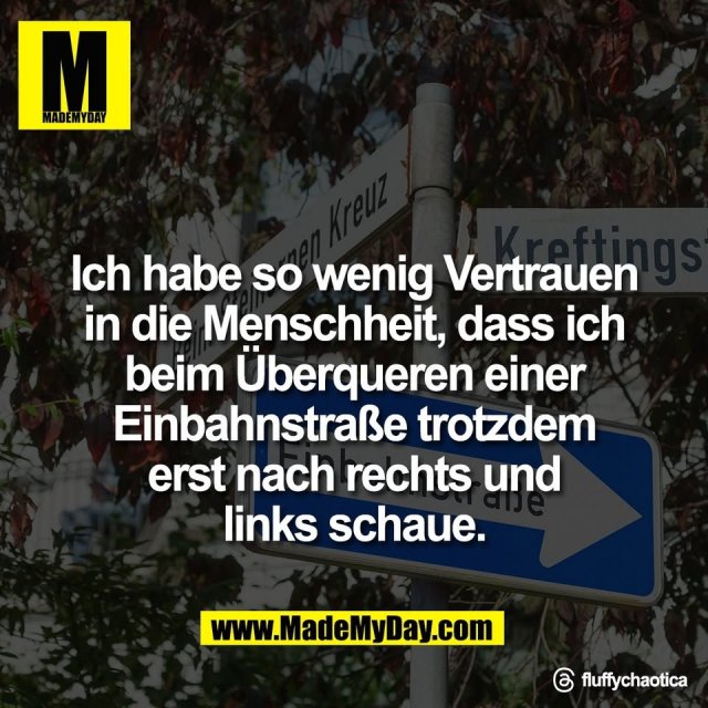 Ich habe so wenig Vertrauen<br />
in die Menschheit, dass ich<br />
beim Überqueren einer<br />
Einbahnstraße trotzdem<br />
erst nach rechts und<br />
links schaue.<br />
<br />
Threads: fluffychaotica