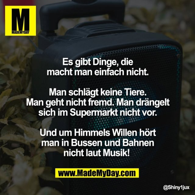 Es gibt Dinge, die<br />
macht man einfach nicht.<br />
<br />
Man schlägt keine Tiere.<br />
Man geht nicht fremd. Man drängelt<br />
sich im Supermarkt nicht vor.<br />
<br />
Und um Himmels Willen hört<br />
man in Bussen und Bahnen<br />
nicht laut Musik!