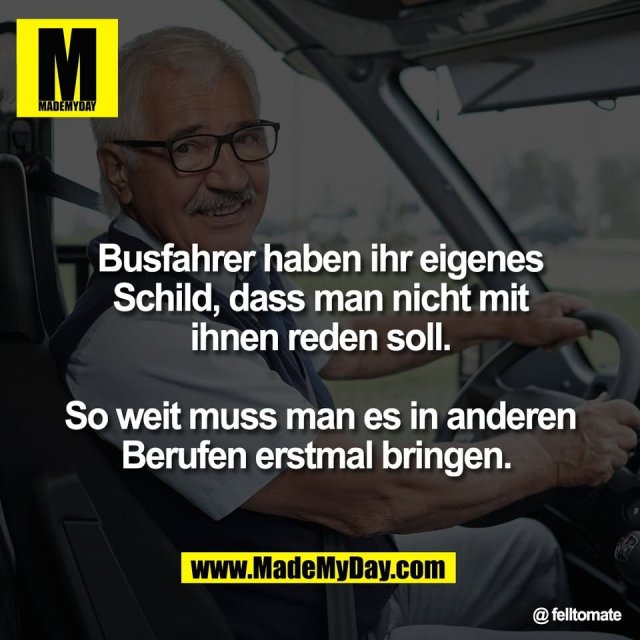 Busfahrer haben ihr eigenes<br />
Schild, dass man nicht mit<br />
ihnen reden soll.<br />
<br />
So weit muss man es in anderen<br />
Berufen erstmal bringen. <br />
<br />
@ felltomate