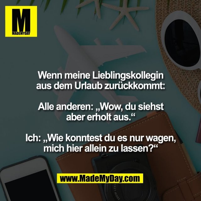 Wenn meine Lieblingskollegin<br />
aus dem Urlaub zurückkommt:<br />
<br />
Alle anderen: „Wow, du siehst<br />
aber erholt aus.“<br />
<br />
Ich: „Wie konntest du es nur wagen,<br />
mich hier allein zu lassen?“