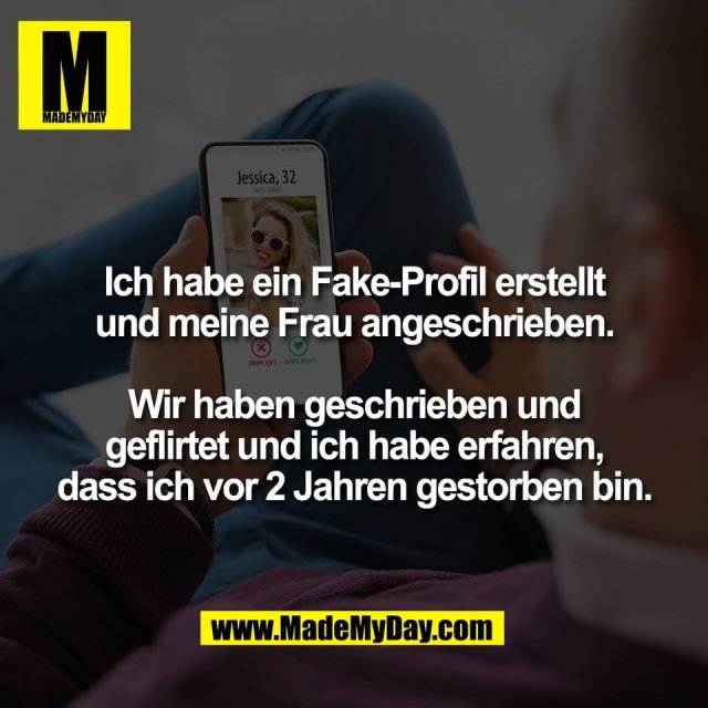 Ich habe ein Fake-Profil erstellt<br />
und meine Frau angeschrieben.<br />
<br />
Wir haben geschrieben und<br />
geflirtet und ich habe erfahren,<br />
dass ich vor 2 Jahren gestorben bin.