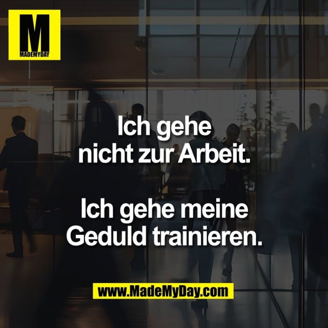 Ich gehe<br />
nicht zur Arbeit.<br />
<br />
Ich gehe meine<br />
Geduld trainieren.