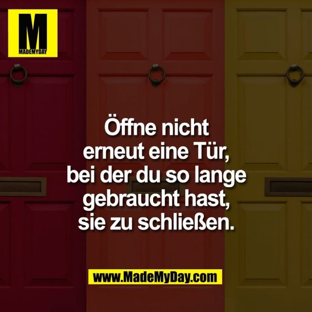 Öffne nicht<br />
erneut eine Tür,<br />
bei der du so lange<br />
gebraucht hast,<br />
sie zu schließen.