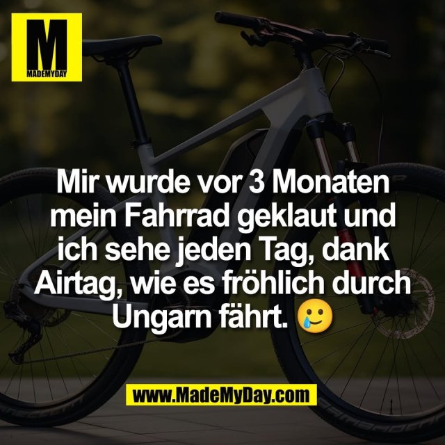 Mir wurde vor 3 Monaten<br />
mein Fahrrad geklaut und<br />
ich sehe jeden Tag, dank<br />
Airtag, wie es fröhlich durch<br />
Ungarn fährt. 🥲