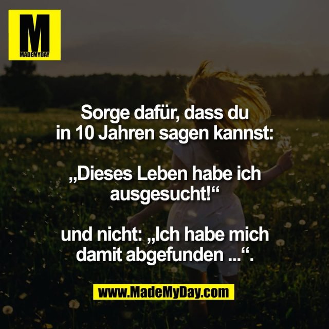 Sorge dafür, dass du<br />
in 10 Jahren sagen kannst:<br />
<br />
„Dieses Leben habe ich<br />
ausgesucht!“<br />
<br />
und nicht: „Ich habe mich<br />
damit abgefunden ...“.