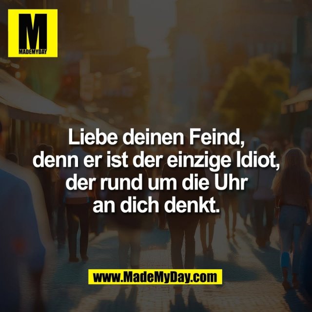 Liebe deinen Feind,<br />
denn er ist der einzige Idiot,<br />
der rund um die Uhr<br />
an dich denkt.