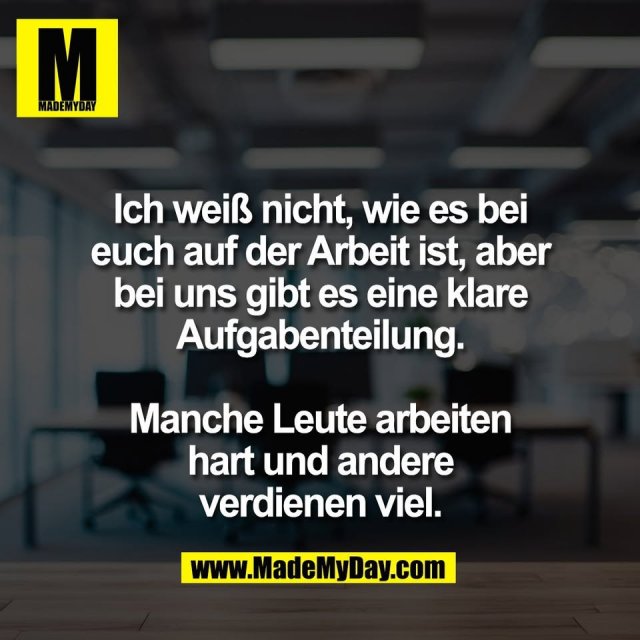 Ich weiß nicht, wie es bei<br />
euch auf der Arbeit ist, aber<br />
bei uns gibt es eine klare<br />
Aufgabenteilung.<br />
<br />
Manche Leute arbeiten<br />
hart und andere<br />
verdienen viel.<br />
