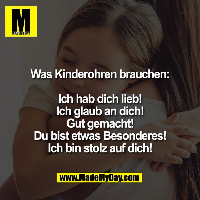 Was Kinderohren brauchen:<br />
<br />
Ich hab dich lieb!<br />
Ich glaub an dich!<br />
Gut gemacht!<br />
Du bist etwas Besonderes!<br />
Ich bin stolz auf dich!