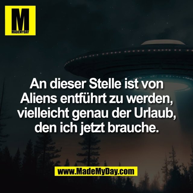 An dieser Stelle ist von<br />
Aliens entführt zu werden,<br />
vielleicht genau der Urlaub,<br />
den ich jetzt brauche.