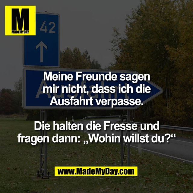 Meine Freunde sagen<br />
mir nicht, dass ich die<br />
Ausfahrt verpasse.<br />
<br />
Die halten die Fresse und<br />
fragen dann: „Wohin willst du?“