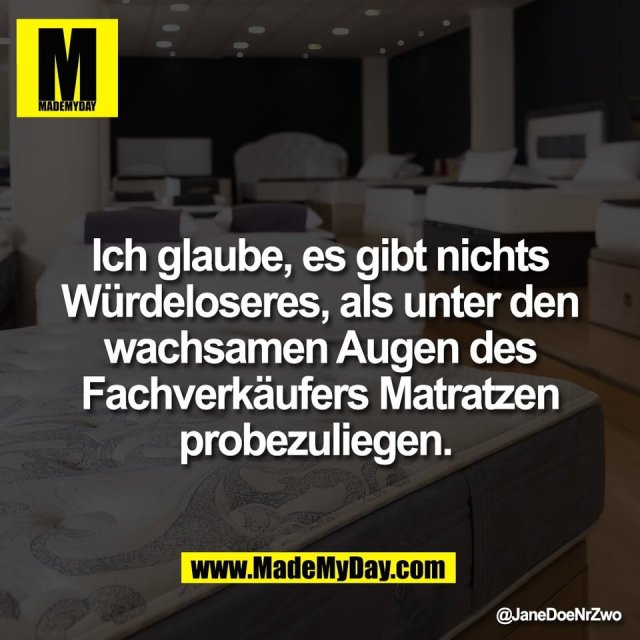 Ich glaube, es gibt nichts<br />
Würdeloseres, als unter den<br />
wachsamen Augen des<br />
Fachverkäufers Matratzen<br />
probezuliegen.