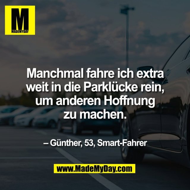 Manchmal fahre ich extra<br />
weit in die Parklücke rein,<br />
um anderen Hoffnung<br />
zu machen.<br />
<br />
– Günther, 53, Smart-Fahrer