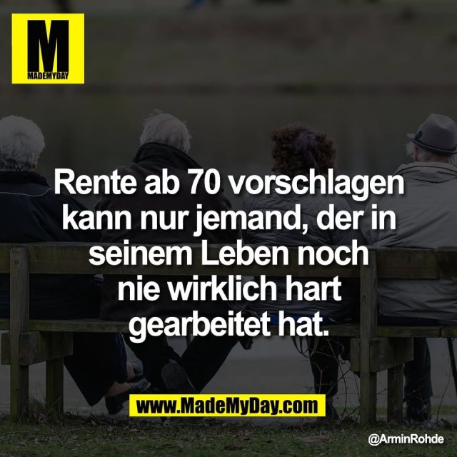 Rente ab 70 vorschlagen<br />
kann nur jemand, der in<br />
seinem Leben noch<br />
nie wirklich hart<br />
gearbeitet hat.