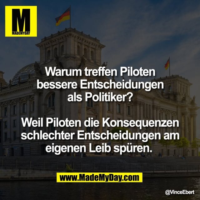 Warum treffen Piloten<br />
bessere Entscheidungen<br />
als Politiker?<br />
<br />
Weil Piloten die Konsequenzen<br />
schlechter Entscheidungen am<br />
eigenen Leib spüren.