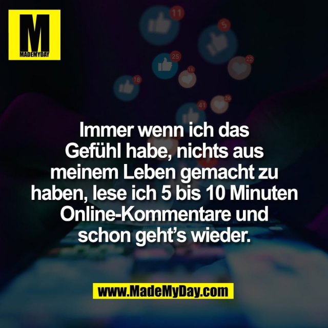 Immer wenn ich das<br />
Gefühl habe, nichts aus<br />
meinem Leben gemacht zu<br />
haben, lese ich 5 bis 10 Minuten<br />
Online-Kommentare und<br />
schon geht’s wieder.