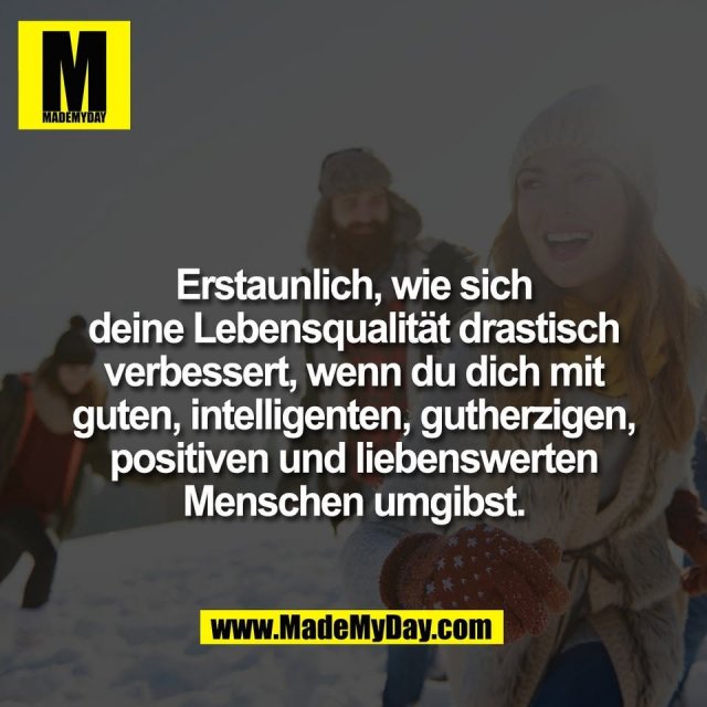 Erstaunlich, wie sich<br />
deine Lebensqualität drastisch<br />
verbessert, wenn du dich mit<br />
guten, intelligenten, gutherzigen,<br />
positiven und liebenswerten<br />
Menschen umgibst.