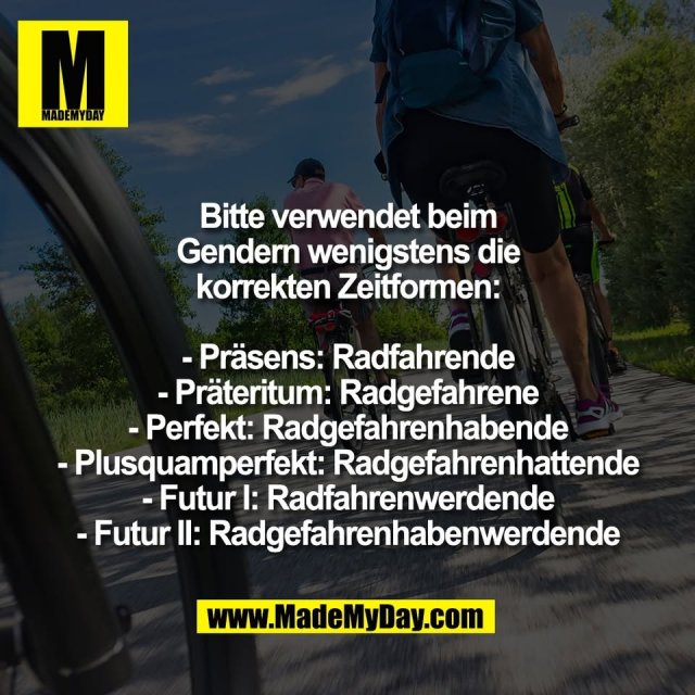 Bitte verwendet beim<br />
Gendern wenigstens die<br />
korrekten Zeitformen:<br />
<br />
- Präsens: Radfahrende<br />
- Präteritum: Radgefahrene<br />
- Perfekt: Radgefahrenhabende<br />
- Plusquamperfekt: Radgefahrenhattende<br />
- Futur I: Radfahrenwerdende<br />
- Futur II: Radgefahrenhabenwerdende