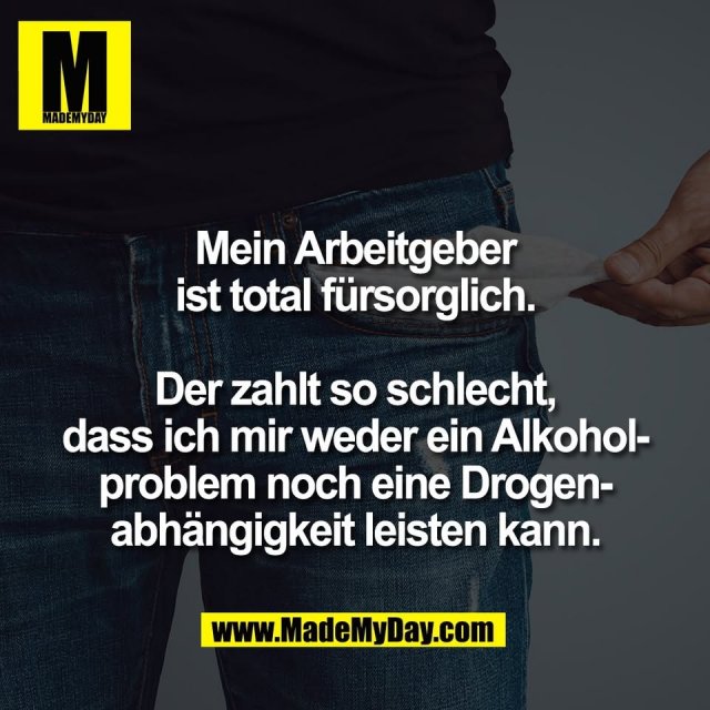 Mein Arbeitgeber<br />
ist total fürsorglich.<br />
<br />
Der zahlt so schlecht,<br />
dass ich mir weder ein Alkohol-<br />
problem noch eine Drogen-<br />
abhängigkeit leisten kann.