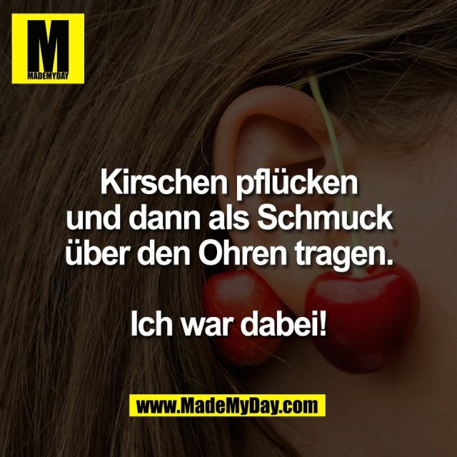 Kirschen pflücken<br />
und dann als Schmuck<br />
über den Ohren tragen.<br />
<br />
Ich war dabei!