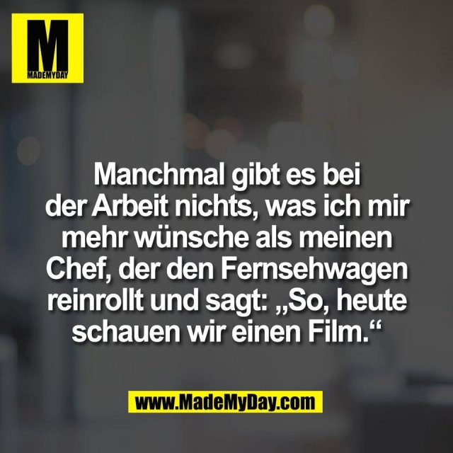 Manchmal gibt es bei<br />
der Arbeit nichts, was ich mir<br />
mehr wünsche als meinen<br />
Chef, der den Fernsehwagen<br />
reinrollt und sagt: „So, heute<br />
schauen wir einen Film.“