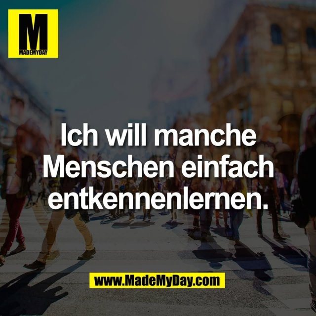 Ich will manche<br />
Menschen einfach<br />
entkennenlernen.