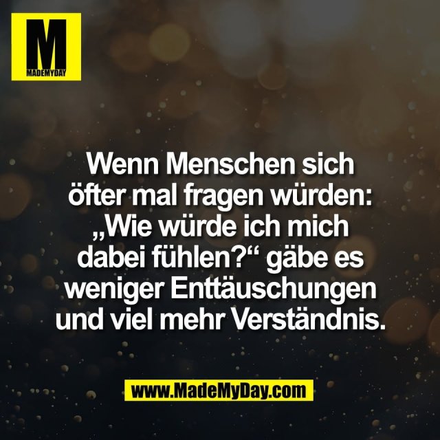 Wenn Menschen sich<br />
öfter mal fragen würden:<br />
„Wie würde ich mich<br />
dabei fühlen?“ gäbe es<br />
weniger Enttäuschungen<br />
und viel mehr Verständnis.