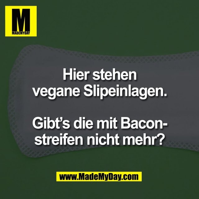 Hier stehen<br />
vegane Slipeinlagen.<br />
<br />
Gibt’s die mit Bacon-<br />
streifen nicht mehr?