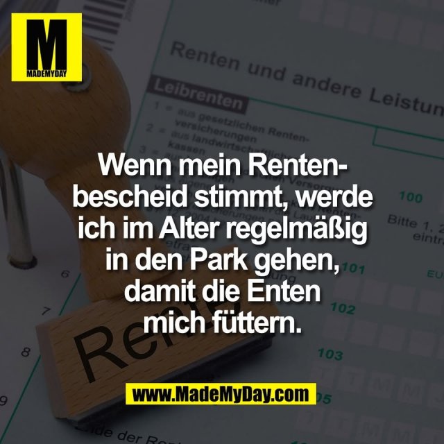 Wenn mein Renten-<br />
bescheid stimmt, werde<br />
ich im Alter regelmäßig<br />
in den Park gehen,<br />
damit die Enten<br />
mich füttern.