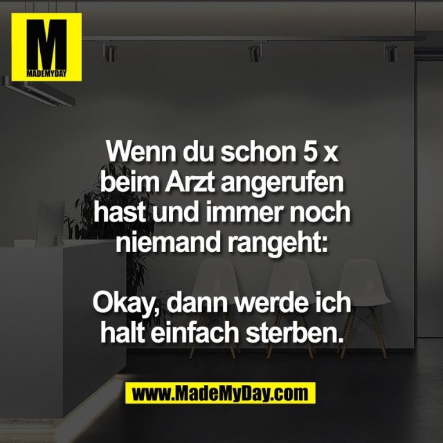 Wenn du schon 5 x<br />
beim Arzt angerufen<br />
hast und immer noch<br />
niemand rangeht:<br />
<br />
Okay, dann werde ich<br />
halt einfach sterben.