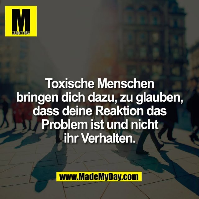 Toxische Menschen<br />
bringen dich dazu, zu glauben,<br />
dass deine Reaktion das<br />
Problem ist und nicht<br />
ihr Verhalten.