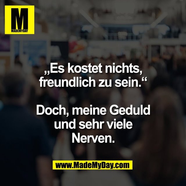 „Es kostet nichts,<br />
freundlich zu sein.“<br />
<br />
Doch, meine Geduld<br />
und sehr viele<br />
Nerven.