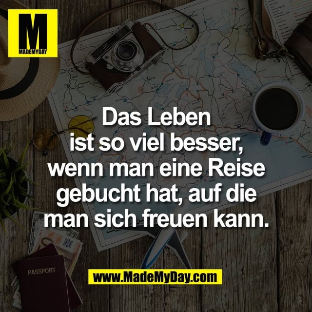 Das Leben<br />
ist so viel besser,<br />
wenn man eine Reise<br />
gebucht hat, auf die<br />
man sich freuen kann.